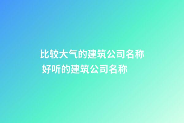 比较大气的建筑公司名称 好听的建筑公司名称-第1张-公司起名-玄机派